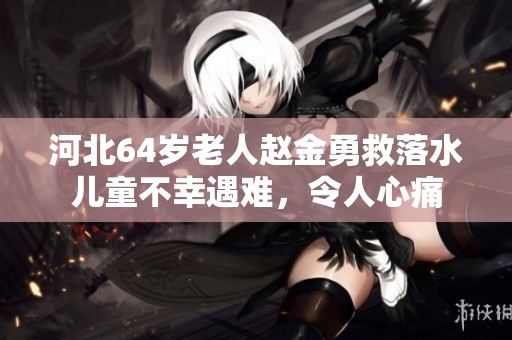 河北64岁老人赵金勇救落水儿童不幸遇难，令人心痛