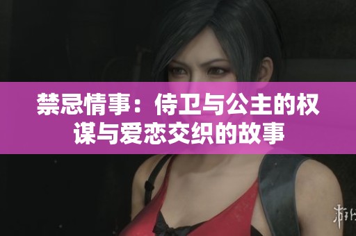 禁忌情事：侍卫与公主的权谋与爱恋交织的故事