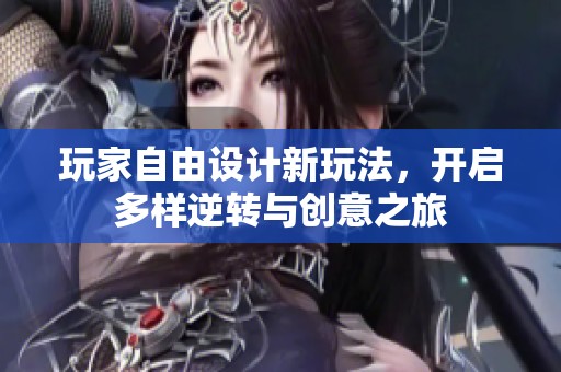 玩家自由设计新玩法，开启多样逆转与创意之旅