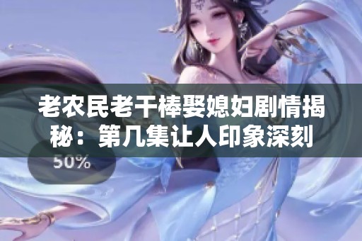 老农民老干棒娶媳妇剧情揭秘：第几集让人印象深刻