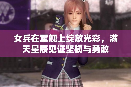 女兵在军舰上绽放光彩，满天星辰见证坚韧与勇敢