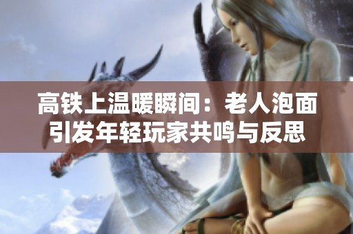 高铁上温暖瞬间：老人泡面引发年轻玩家共鸣与反思