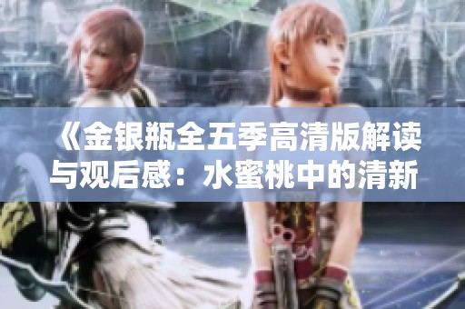 《金银瓶全五季高清版解读与观后感：水蜜桃中的清新与深邃》