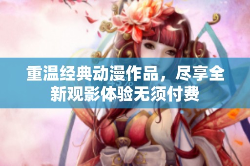 重温经典动漫作品，尽享全新观影体验无须付费