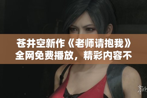 苍井空新作《老师请抱我》全网免费播放，精彩内容不容错过