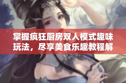 掌握疯狂厨房双人模式趣味玩法，尽享美食乐趣教程解析