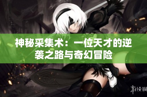 神秘采集术：一位天才的逆袭之路与奇幻冒险