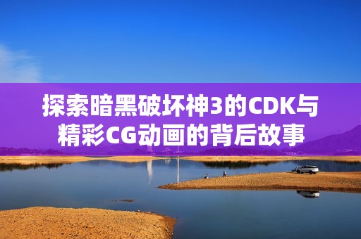 探索暗黑破坏神3的CDK与精彩CG动画的背后故事