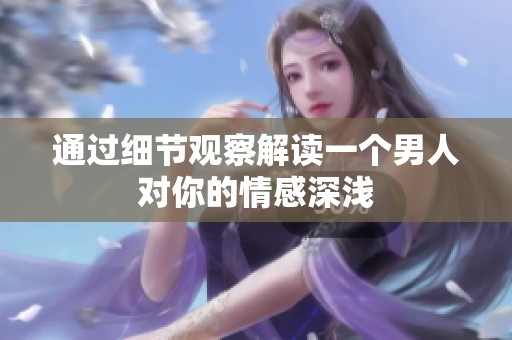 通过细节观察解读一个男人对你的情感深浅