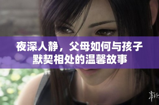 夜深人静，父母如何与孩子默契相处的温馨故事