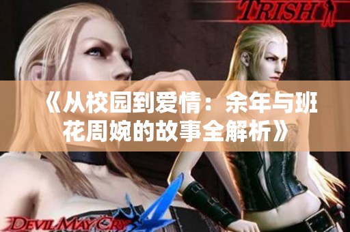 《从校园到爱情：余年与班花周婉的故事全解析》