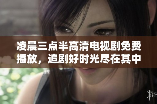 凌晨三点半高清电视剧免费播放，追剧好时光尽在其中