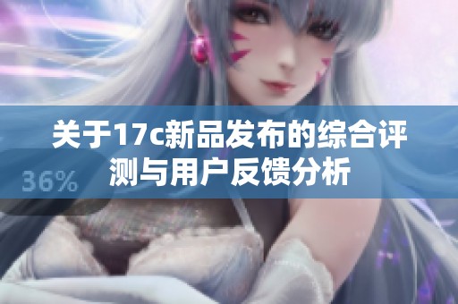 关于17c新品发布的综合评测与用户反馈分析