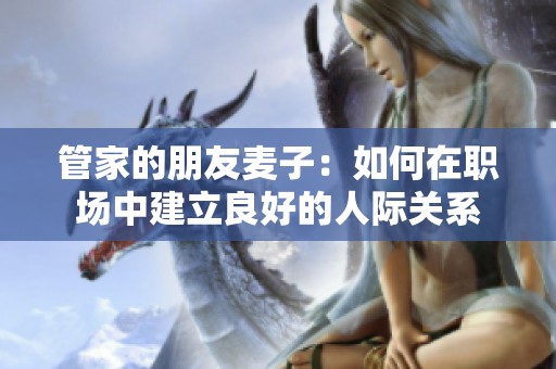 管家的朋友麦子：如何在职场中建立良好的人际关系