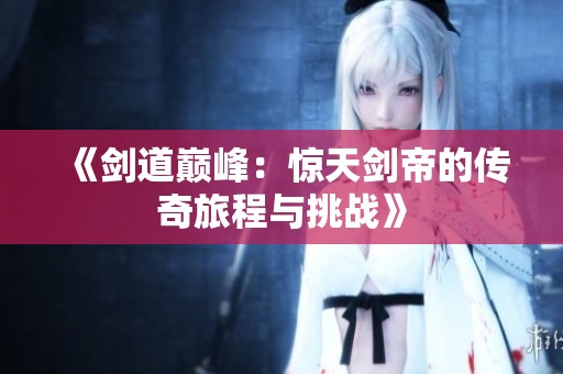 《剑道巅峰：惊天剑帝的传奇旅程与挑战》