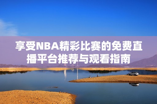 享受NBA精彩比赛的免费直播平台推荐与观看指南