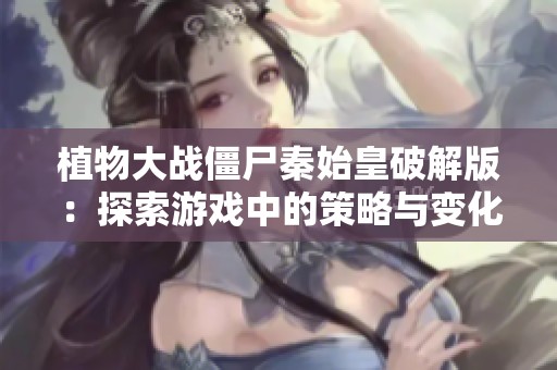植物大战僵尸秦始皇破解版：探索游戏中的策略与变化之道