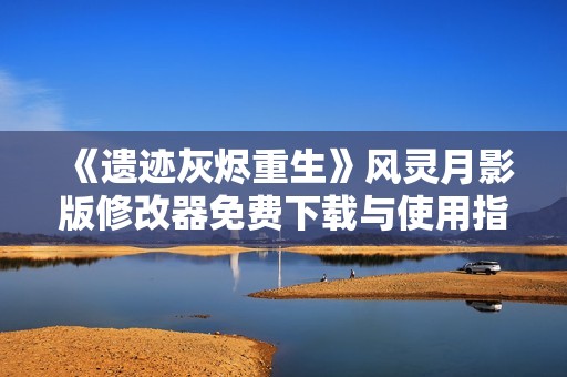 《遗迹灰烬重生》风灵月影版修改器免费下载与使用指南