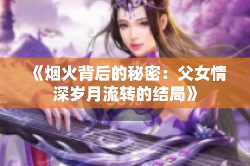 《烟火背后的秘密：父女情深岁月流转的结局》