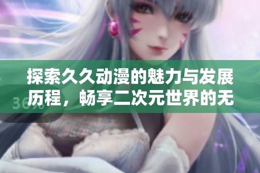 探索久久动漫的魅力与发展历程，畅享二次元世界的无限可能