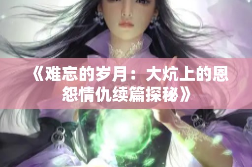 《难忘的岁月：大炕上的恩怨情仇续篇探秘》
