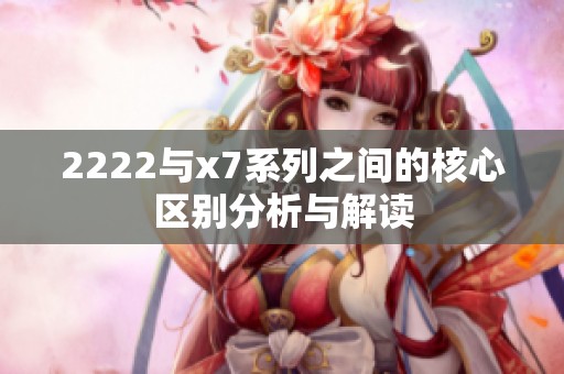 2222与x7系列之间的核心区别分析与解读