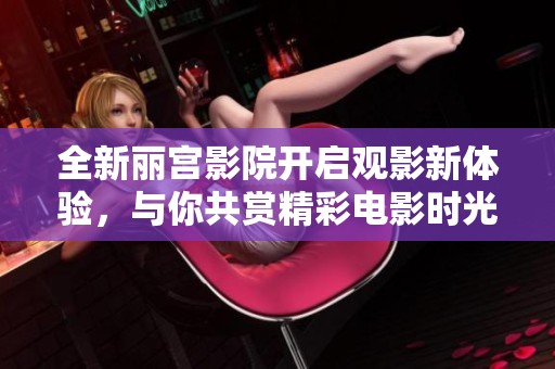 全新丽宫影院开启观影新体验，与你共赏精彩电影时光