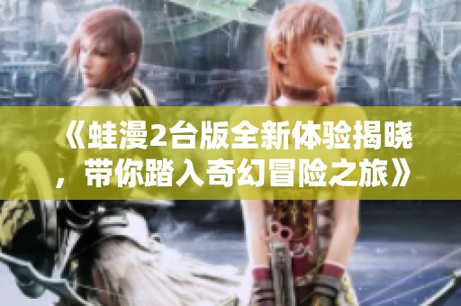 《蛙漫2台版全新体验揭晓，带你踏入奇幻冒险之旅》