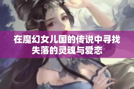 在魔幻女儿国的传说中寻找失落的灵魂与爱恋