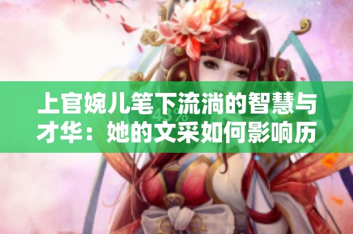 上官婉儿笔下流淌的智慧与才华：她的文采如何影响历史