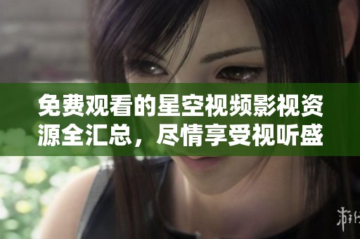 免费观看的星空视频影视资源全汇总，尽情享受视听盛宴