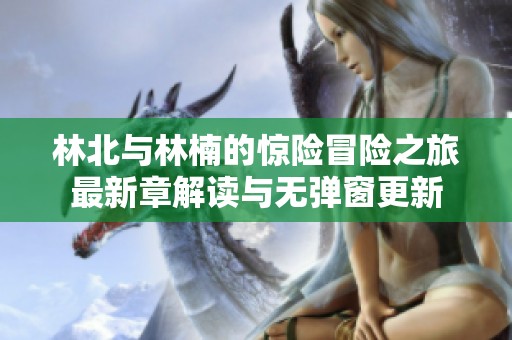 林北与林楠的惊险冒险之旅最新章解读与无弹窗更新
