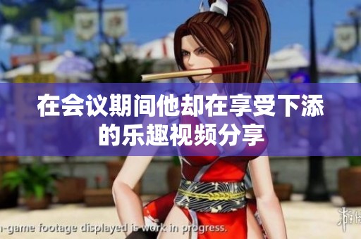 在会议期间他却在享受下添的乐趣视频分享
