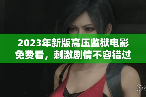 2023年新版高压监狱电影免费看，刺激剧情不容错过