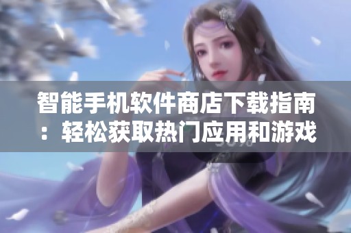 智能手机软件商店下载指南：轻松获取热门应用和游戏