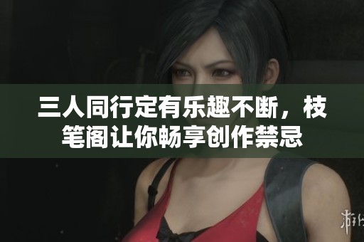 三人同行定有乐趣不断，枝笔阁让你畅享创作禁忌