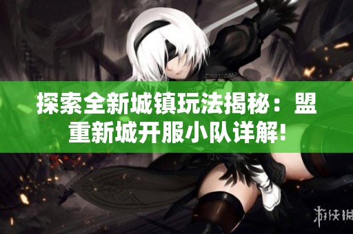 探索全新城镇玩法揭秘：盟重新城开服小队详解!