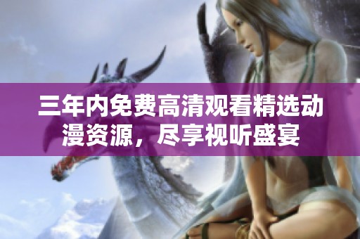 三年内免费高清观看精选动漫资源，尽享视听盛宴