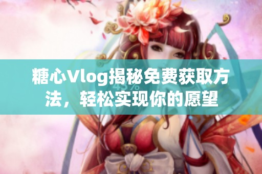 糖心Vlog揭秘免费获取方法，轻松实现你的愿望