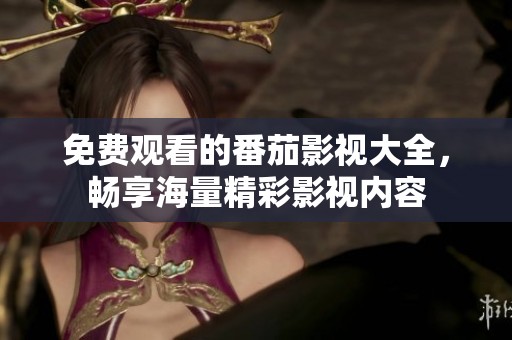 免费观看的番茄影视大全，畅享海量精彩影视内容