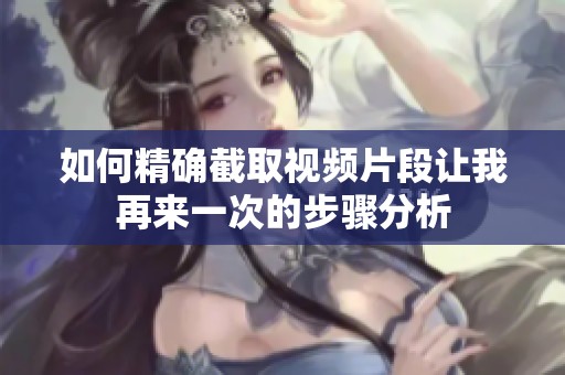 如何精确截取视频片段让我再来一次的步骤分析