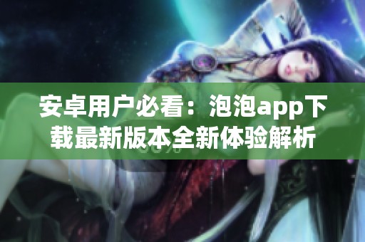 安卓用户必看：泡泡app下载最新版本全新体验解析