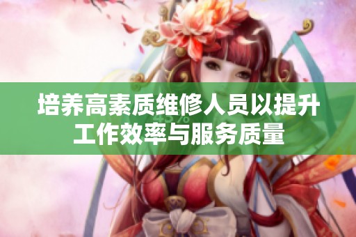 培养高素质维修人员以提升工作效率与服务质量