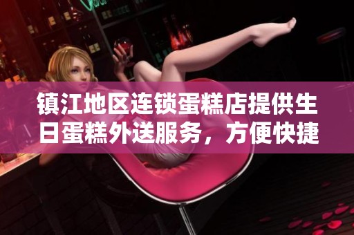 镇江地区连锁蛋糕店提供生日蛋糕外送服务，方便快捷到家