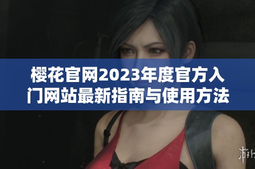 樱花官网2023年度官方入门网站最新指南与使用方法解析