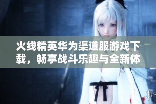 火线精英华为渠道服游戏下载，畅享战斗乐趣与全新体验