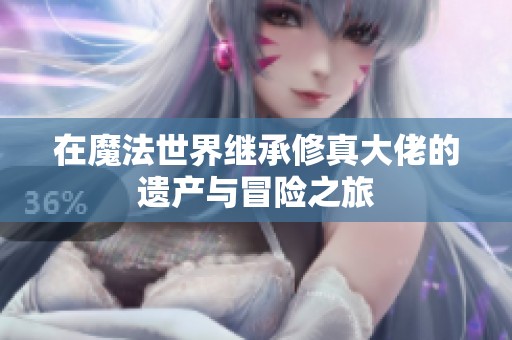 在魔法世界继承修真大佬的遗产与冒险之旅