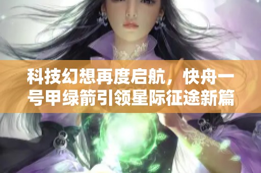 科技幻想再度启航，快舟一号甲绿箭引领星际征途新篇章