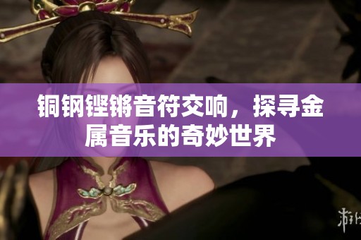 铜钢铿锵音符交响，探寻金属音乐的奇妙世界