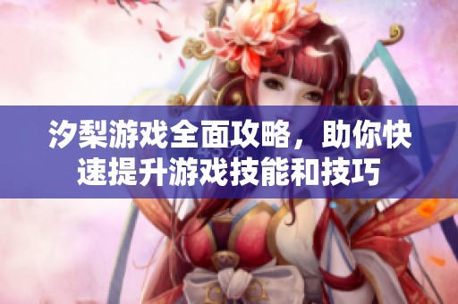 汐梨游戏全面攻略，助你快速提升游戏技能和技巧